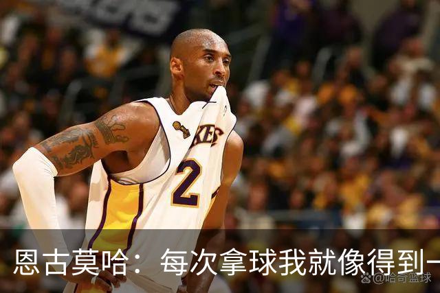 恩古莫哈：每次拿球我就像得到一张通行证，准备闯过防线